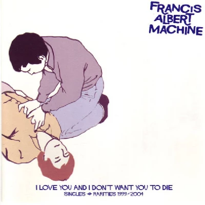 Francis Albert Machine - I Love You & I Don't Want You To Die: Singles & Rarities 1999-2004